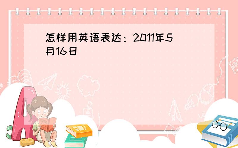 怎样用英语表达：2011年5月16日