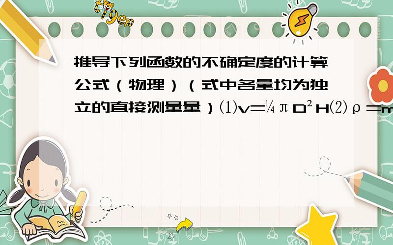 推导下列函数的不确定度的计算公式（物理）（式中各量均为独立的直接测量量）⑴v=¼πD²H⑵ρ=m÷﹛［¼π﹙D²-d²﹚］H﹜⑶N=[﹙A+B﹚C]÷[﹙D-F﹚G]⑷N=½k﹙x-⅓y³﹚ k为