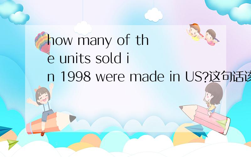 how many of the units sold in 1998 were made in US?这句话该如何翻译?