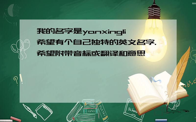 我的名字是yanxingli希望有个自己独特的英文名字.希望附带音标或翻译和意思,