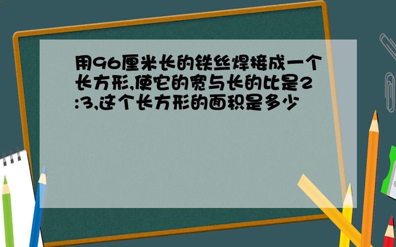 用96厘米长的铁丝焊接成一个长方形,使它的宽与长的比是2:3,这个长方形的面积是多少