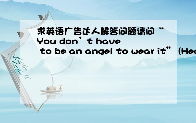 求英语广告达人解答问题请问“You don’t have to be an angel to wear it” (Heaven Sent)和“The role of the Volunteer Reserves is changing,If you’ve got any questions,shoot.”这两则是什么广告语,分别用了什么表达手