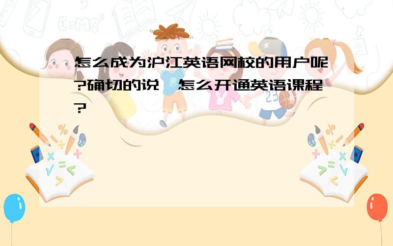 怎么成为沪江英语网校的用户呢?确切的说,怎么开通英语课程?