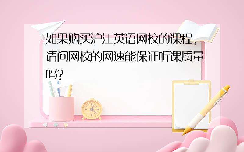 如果购买沪江英语网校的课程,请问网校的网速能保证听课质量吗?