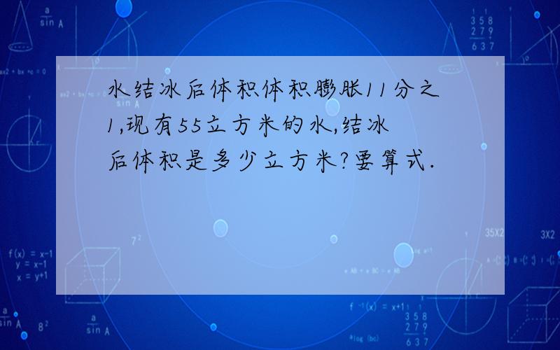 水结冰后体积体积膨胀11分之1,现有55立方米的水,结冰后体积是多少立方米?要算式.