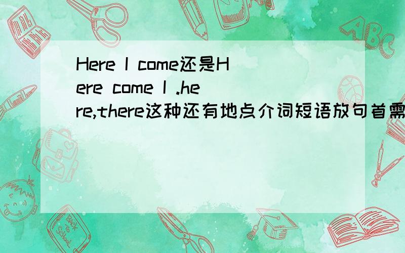 Here I come还是Here come I .here,there这种还有地点介词短语放句首需要倒装吗?