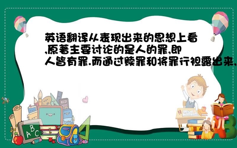 英语翻译从表现出来的思想上看,原著主要讨论的是人的罪,即人皆有罪.而通过赎罪和将罪行袒露出来,可以使灵魂得到升华.这和作者本身是清教徒身份以及对家族以前犯下的罪过产生的宿命