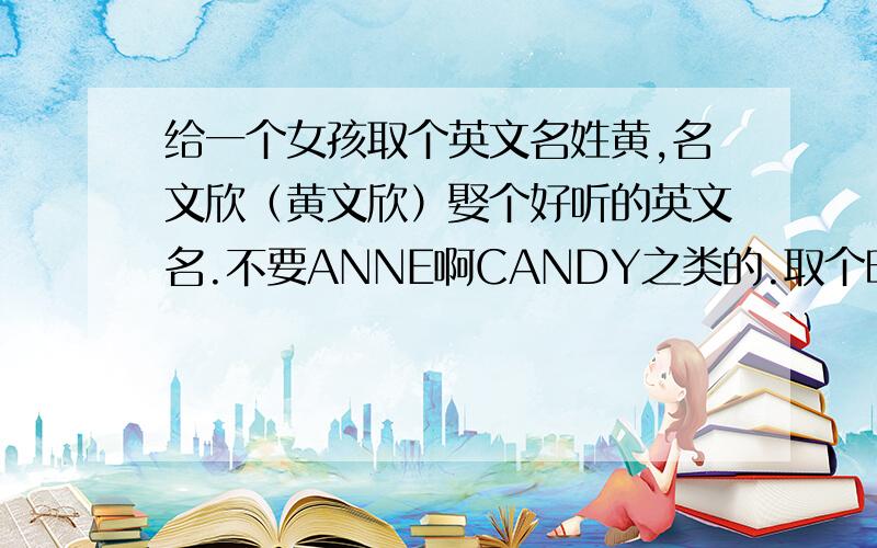 给一个女孩取个英文名姓黄,名文欣（黄文欣）娶个好听的英文名.不要ANNE啊CANDY之类的.取个时尚好听的英文名,特别,不多人用（免得人家说我抄袭）,不俗,但好听.巨蟹座（不知道有没有用）