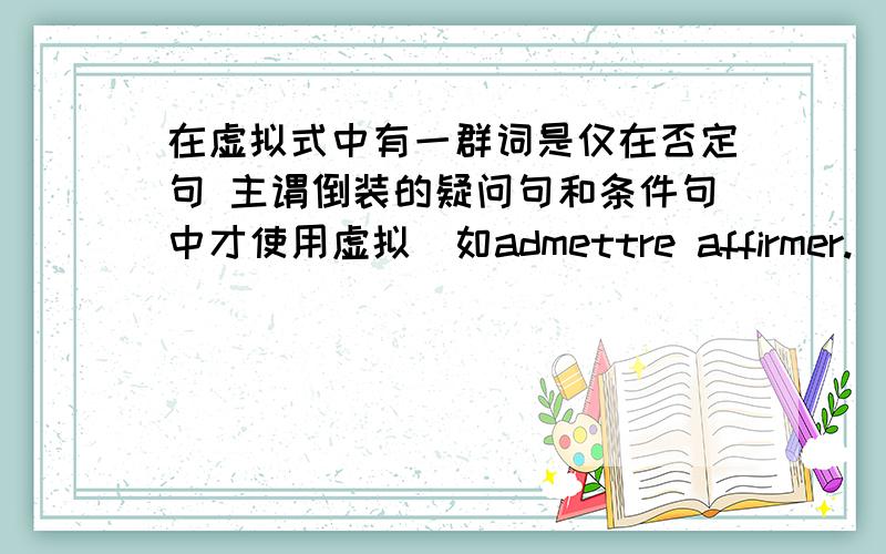 在虚拟式中有一群词是仅在否定句 主谓倒装的疑问句和条件句中才使用虚拟(如admettre affirmer.)这里说的条件句是什么?最好举个例子如果是疑问句 但没有主谓倒装 这种情况这些词还用虚拟吗?