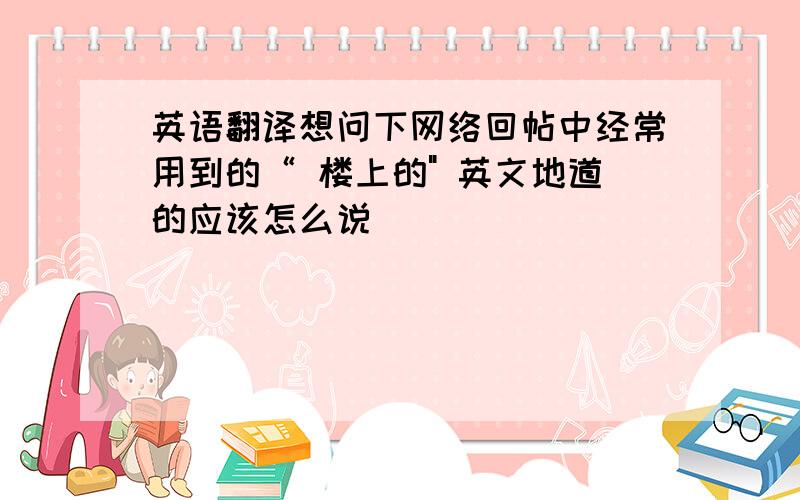 英语翻译想问下网络回帖中经常用到的“ 楼上的