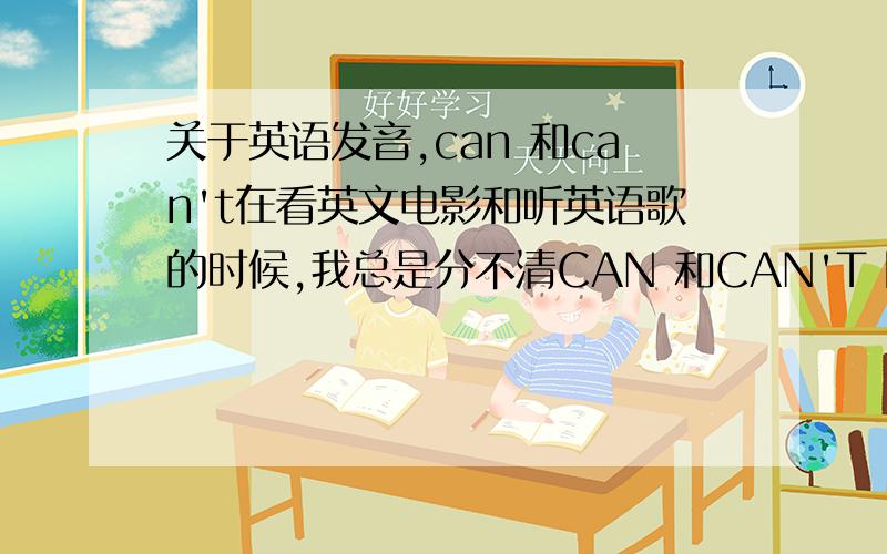 关于英语发音,can 和can't在看英文电影和听英语歌的时候,我总是分不清CAN 和CAN'T 比如说BRITNEY有首歌叫GIRL IN THE MIRROR ,里面有一句:I cant believeit's what I see 听起来就是can KELLY CALRKSON 有首歌叫since