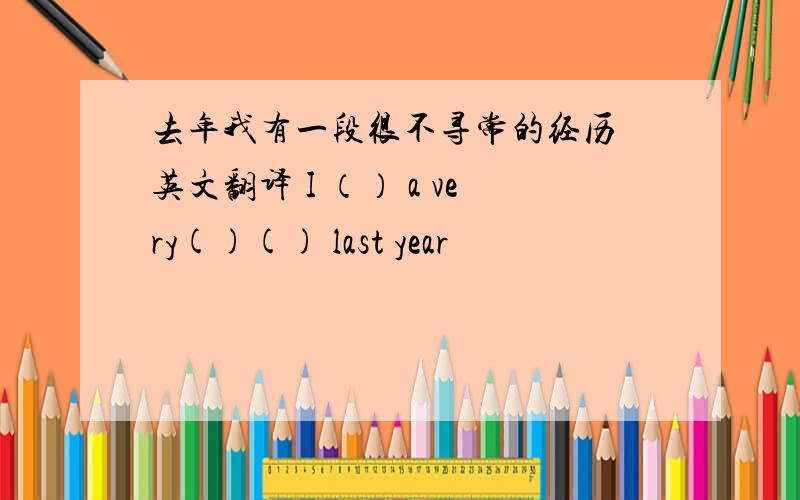 去年我有一段很不寻常的经历 英文翻译 I （） a very()() last year