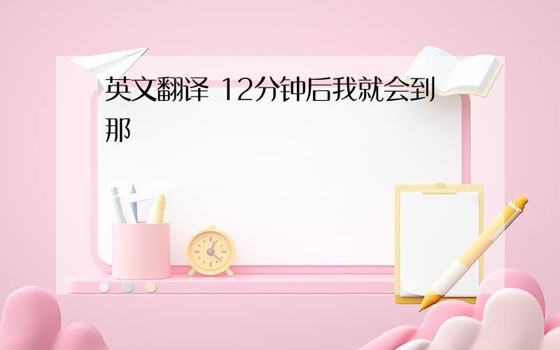 英文翻译 12分钟后我就会到那