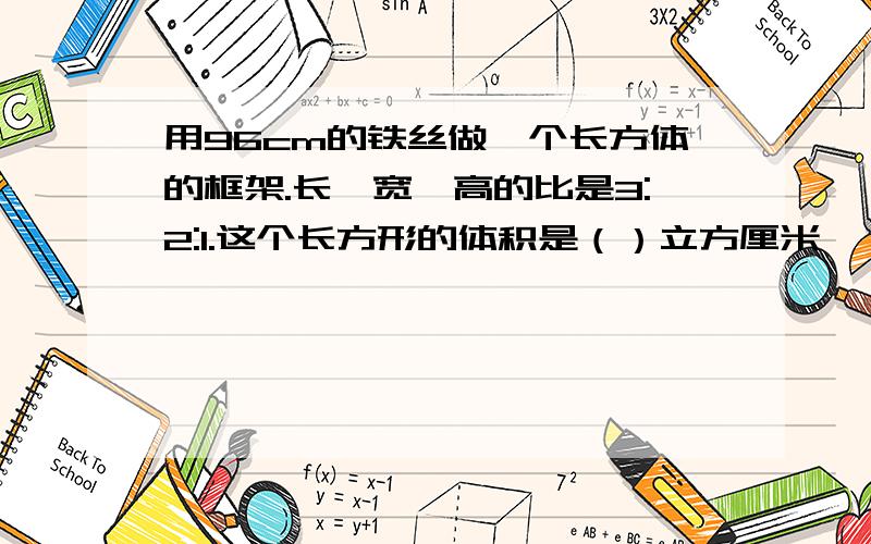 用96cm的铁丝做一个长方体的框架.长、宽、高的比是3:2:1.这个长方形的体积是（）立方厘米