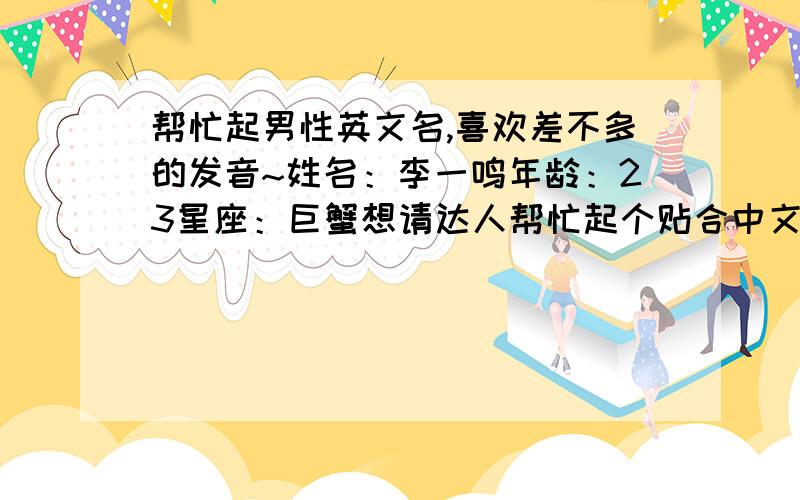 帮忙起男性英文名,喜欢差不多的发音~姓名：李一鸣年龄：23星座：巨蟹想请达人帮忙起个贴合中文名发音的英文名,最好能够阳光一点.