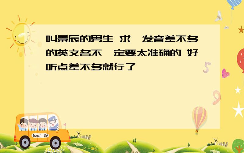 叫景辰的男生 求一发音差不多的英文名不一定要太准确的 好听点差不多就行了