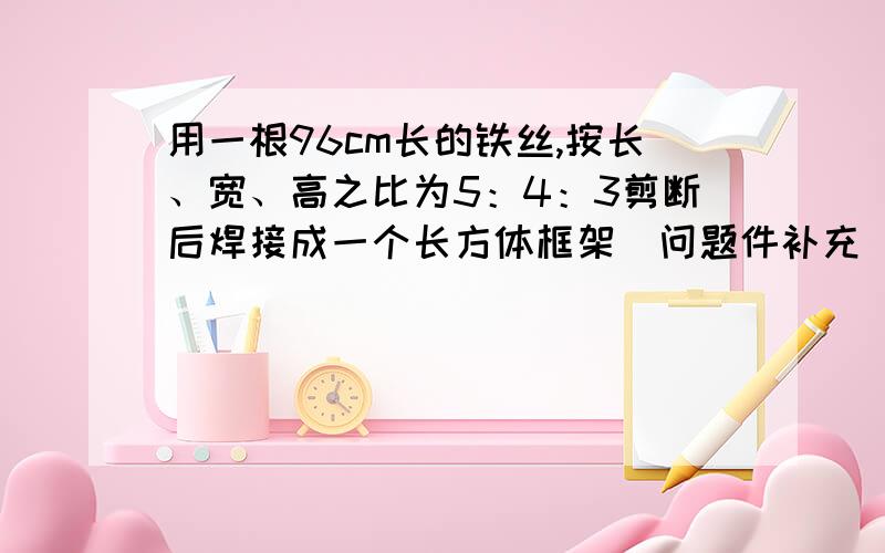 用一根96cm长的铁丝,按长、宽、高之比为5：4：3剪断后焊接成一个长方体框架（问题件补充）如果将这个长方体的外面用彩纸上糊上,大约需要多少平方厘米的彩纸