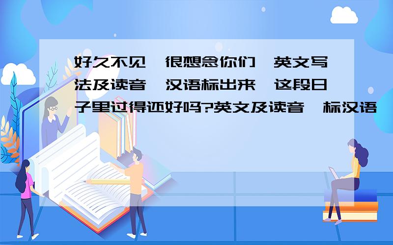 好久不见,很想念你们,英文写法及读音,汉语标出来,这段日子里过得还好吗?英文及读音,标汉语,