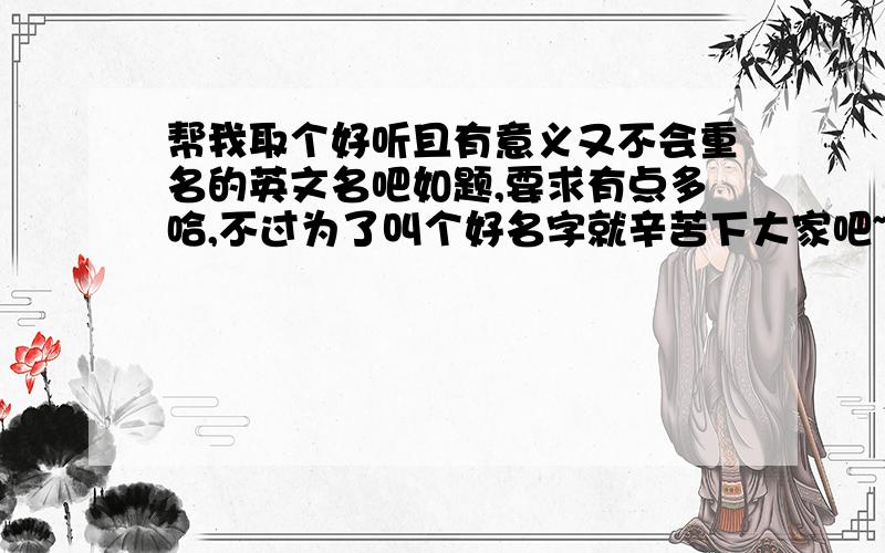 帮我取个好听且有意义又不会重名的英文名吧如题,要求有点多哈,不过为了叫个好名字就辛苦下大家吧~最好是简单些的.最好是s,a,m,h,y或其他开头.本人是女生.喜欢可爱的名字.有没有s开头的,