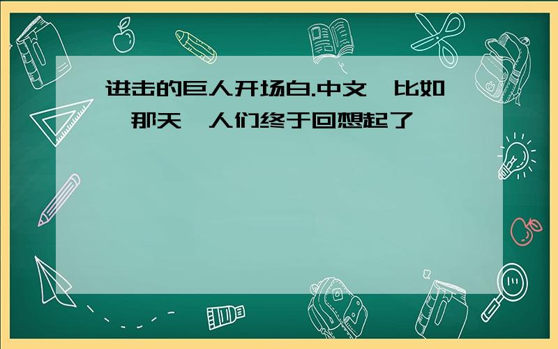 进击的巨人开场白.中文,比如∶那天,人们终于回想起了……