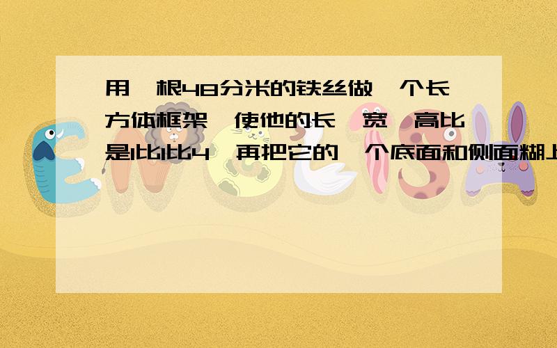 用一根48分米的铁丝做一个长方体框架,使他的长、宽、高比是1比1比4,再把它的一个底面和侧面糊上纸,做成一个长方体灯笼,至少需要多少平方分米纸?