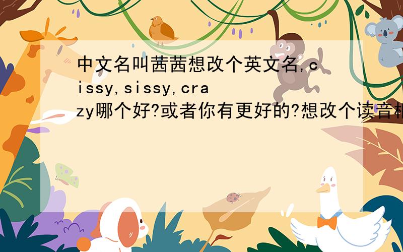 中文名叫茜茜想改个英文名,cissy,sissy,crazy哪个好?或者你有更好的?想改个读音相似且意义美好的