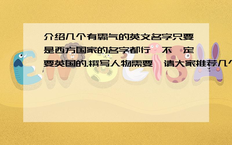 介绍几个有霸气的英文名字只要是西方国家的名字都行,不一定要英国的.撰写人物需要,请大家推荐几个好听点的名字,有霸气的,或者翻译成中文让中国人听着舒服的名字.不要列几百个几十个,