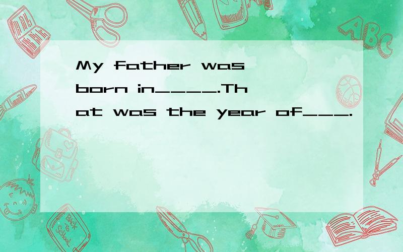 My father was born in____.That was the year of___.