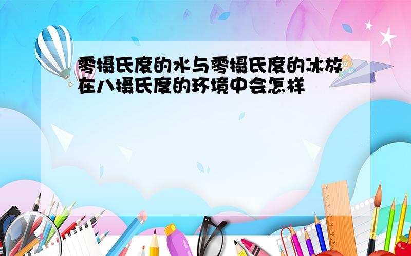 零摄氏度的水与零摄氏度的冰放在八摄氏度的环境中会怎样