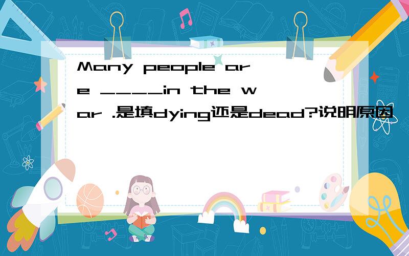 Many people are ____in the war .是填dying还是dead?说明原因