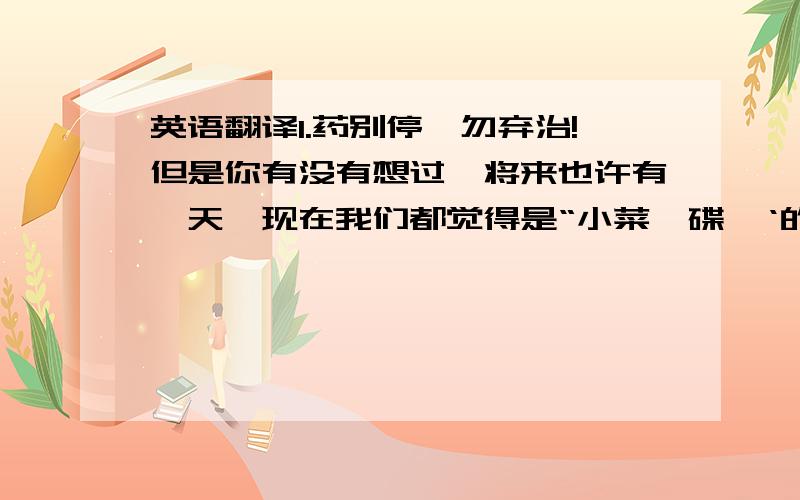 英语翻译1.药别停,勿弃治!但是你有没有想过,将来也许有一天,现在我们都觉得是“小菜一碟'‘的头痛脑热,伤口感染等都变得无药可救.这是危言耸听吗?医学不是越来越进步吗?如果这种可能