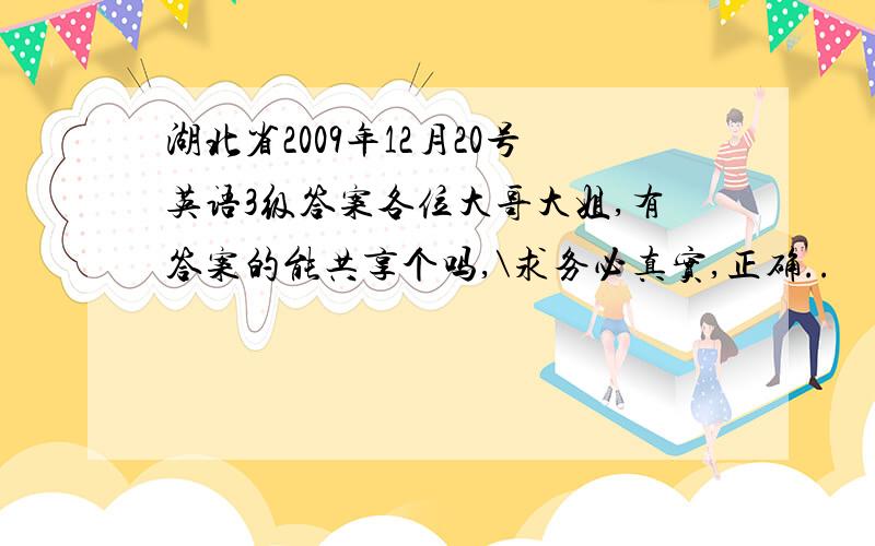 湖北省2009年12月20号英语3级答案各位大哥大姐,有答案的能共享个吗,\求务必真实,正确..