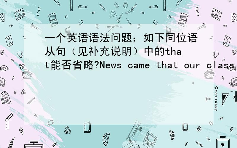 一个英语语法问题：如下同位语从句（见补充说明）中的that能否省略?News came that our class had won the first prize.