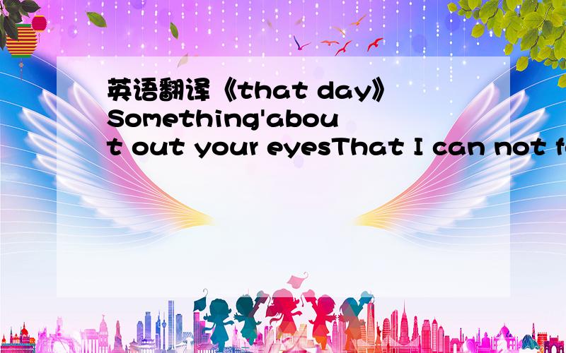 英语翻译《that day》Something'about out your eyesThat I can not forgetSomething about out your smileMakes it hard for me to sleep at nightSomething about meDoes't work like normallySomething about youThat can't hold on toAm I waiting in vain?Do