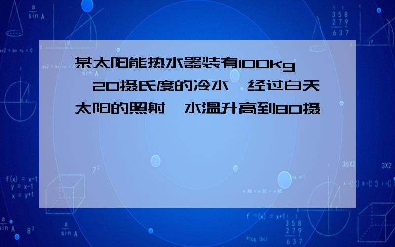 某太阳能热水器装有100kg、20摄氏度的冷水,经过白天太阳的照射,水温升高到80摄