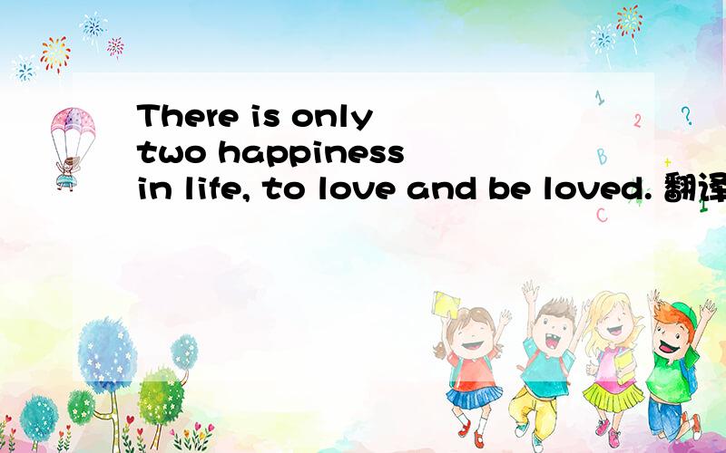 There is only two happiness in life, to love and be loved. 翻译下中文 谢谢……