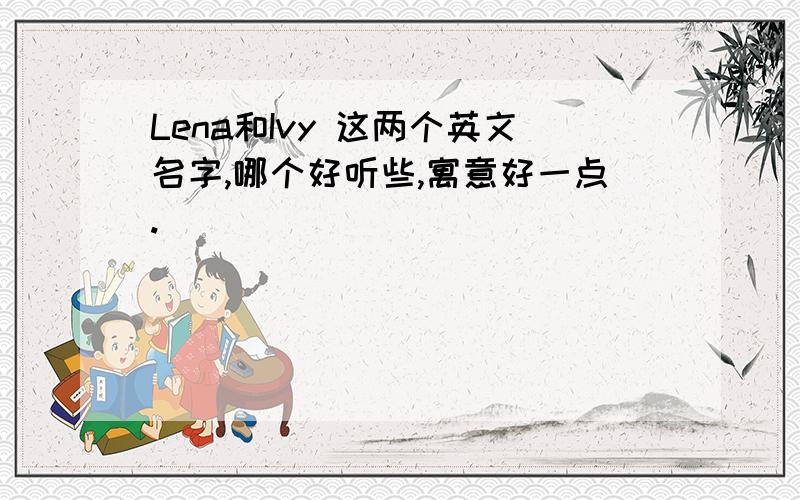 Lena和Ivy 这两个英文名字,哪个好听些,寓意好一点.