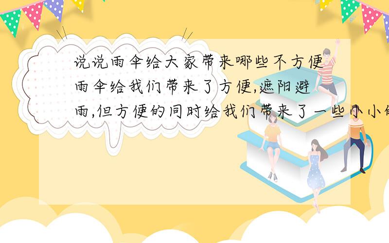 说说雨伞给大家带来哪些不方便雨伞给我们带来了方便,遮阳避雨,但方便的同时给我们带来了一些小小的不便.比如买把小的吧,雨大的时候撑着出去到处都淋湿了,买把大的吧,平时下小雨或者