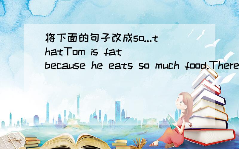 将下面的句子改成so...thatTom is fat because he eats so much food.There were so many people in the bus that he could't move.The school is so far from the MTR station.或改成such...that