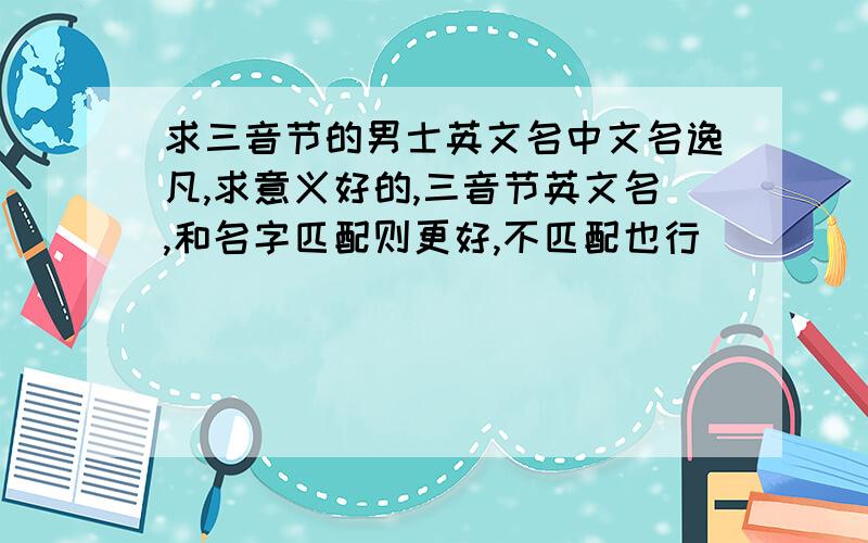 求三音节的男士英文名中文名逸凡,求意义好的,三音节英文名,和名字匹配则更好,不匹配也行