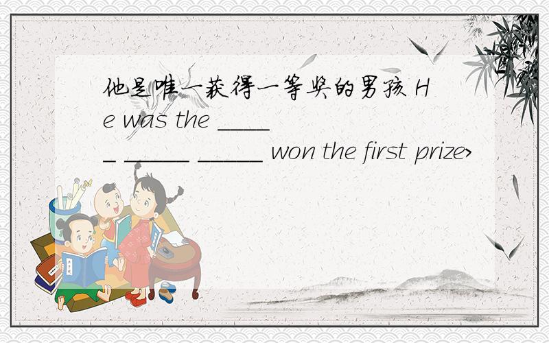 他是唯一获得一等奖的男孩 He was the _____ _____ _____ won the first prize>