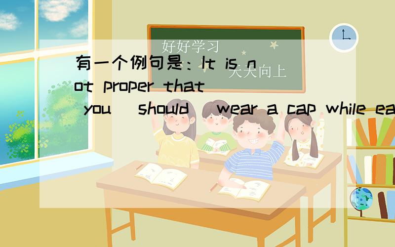 有一个例句是：It is not proper that you (should) wear a cap while eating.是不是这种It is proper that 句型接从句要用should加动词原形的虚拟语气．