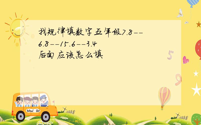 找规律填数字五年级7.8--6.8--15.6--3.4后面应该怎么填