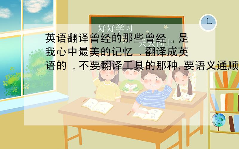 英语翻译曾经的那些曾经 ,是我心中最美的记忆 .翻译成英语的 ,不要翻译工具的那种,要语义通顺的,