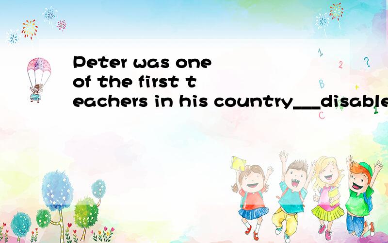 Peter was one of the first teachers in his country___disabled students．．．Peter was one of the first teachers in his country___disabled students to pursue secondary education.A.encouragedB.encouragingC.being encouragedD.to encourage选D 为什