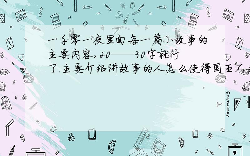 一千零一夜里面每一篇小故事的主要内容,20——30字就行了.主要介绍讲故事的人怎么使得国王不杀她.