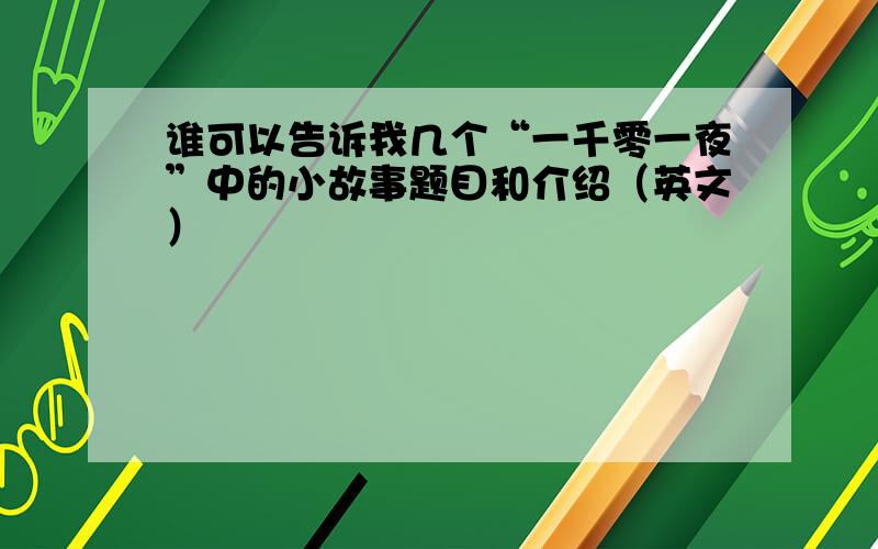 谁可以告诉我几个“一千零一夜”中的小故事题目和介绍（英文）