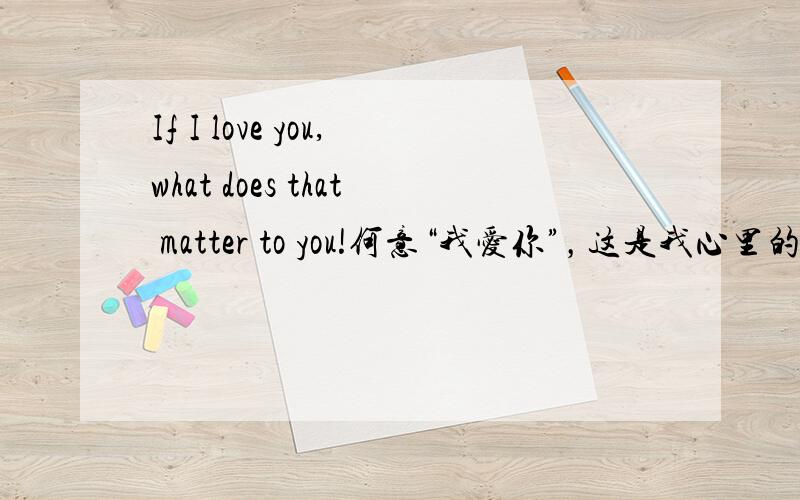 If I love you,what does that matter to you!何意“我爱你”，这是我心里的感觉，而且很坚定；但是，我不要因为爱你而带给你任何的压力或是不悦，所以“与你无关”，你也不要因为我爱你就觉得你