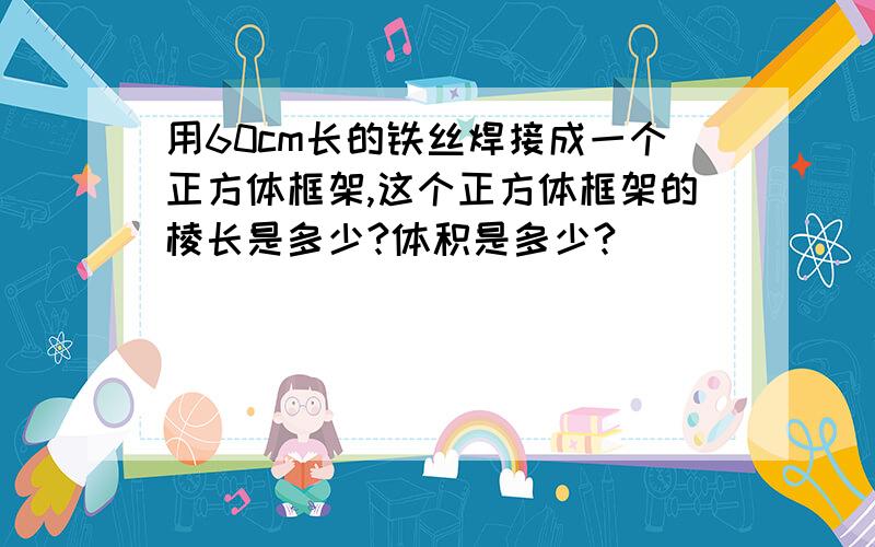 用60cm长的铁丝焊接成一个正方体框架,这个正方体框架的棱长是多少?体积是多少?