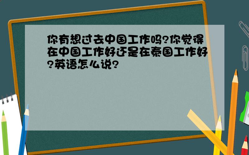 你有想过去中国工作吗?你觉得在中国工作好还是在泰国工作好?英语怎么说?